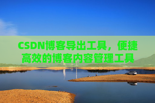 CSDN博客导出工具，便捷高效的博客内容管理工具